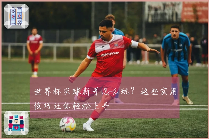 世界杯买球新手怎么玩？这些实用技巧让你轻松上手