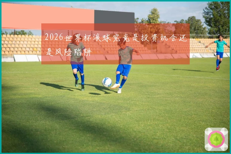 2026世界杯滚球究竟是投资机会还是风险陷阱